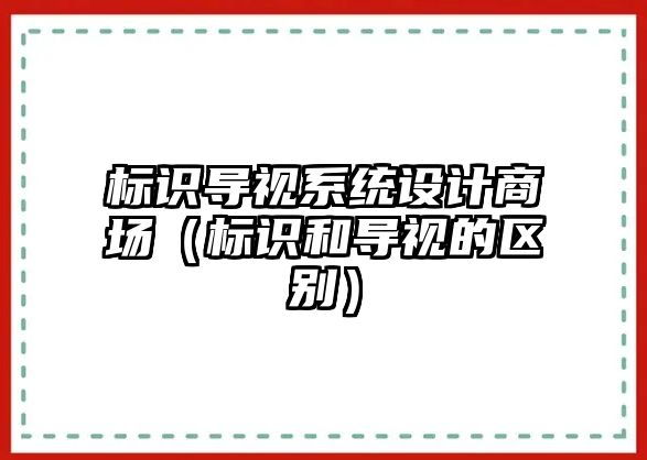 標(biāo)識(shí)導(dǎo)視系統(tǒng)設(shè)計(jì)商場(chǎng)（標(biāo)識(shí)和導(dǎo)視的區(qū)別）