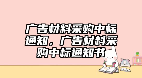 廣告材料采購(gòu)中標(biāo)通知，廣告材料采購(gòu)中標(biāo)通知書