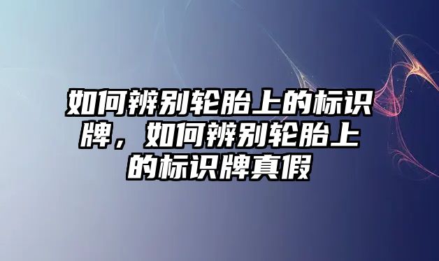 如何辨別輪胎上的標識牌，如何辨別輪胎上的標識牌真假