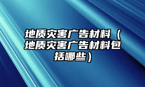 地質(zhì)災(zāi)害廣告材料（地質(zhì)災(zāi)害廣告材料包括哪些）