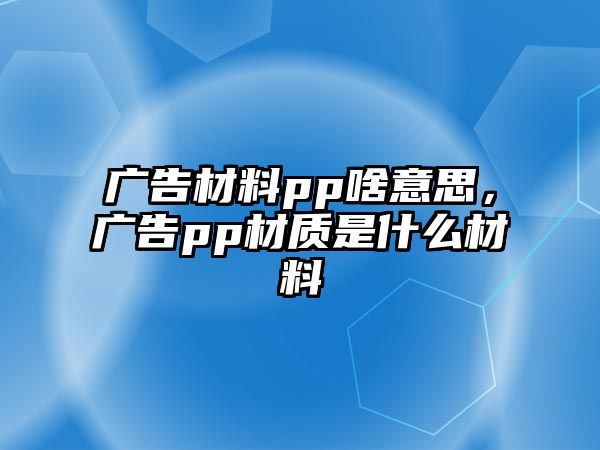 廣告材料pp啥意思，廣告pp材質(zhì)是什么材料