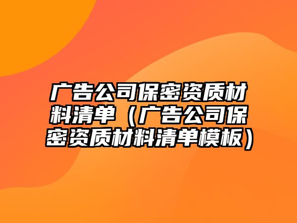 廣告公司保密資質(zhì)材料清單（廣告公司保密資質(zhì)材料清單模板）