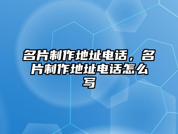 名片制作地址電話，名片制作地址電話怎么寫