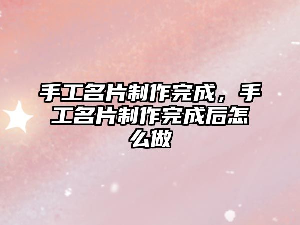 手工名片制作完成，手工名片制作完成后怎么做