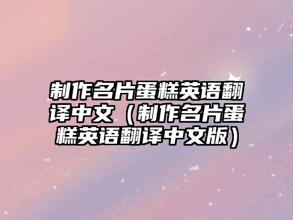 制作名片蛋糕英語翻譯中文（制作名片蛋糕英語翻譯中文版）