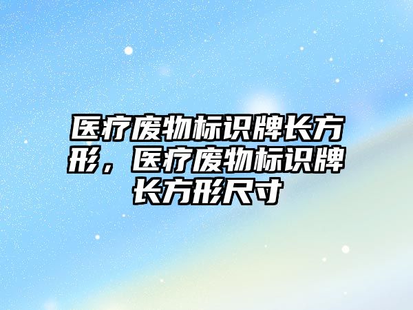 醫(yī)療廢物標識牌長方形，醫(yī)療廢物標識牌長方形尺寸