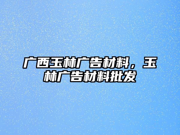 廣西玉林廣告材料，玉林廣告材料批發(fā)