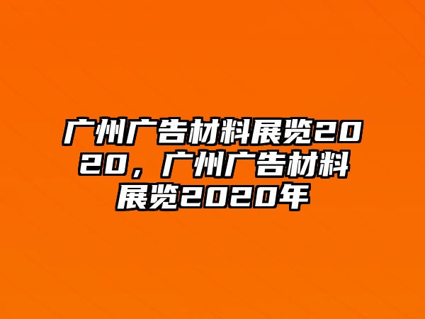 廣州廣告材料展覽2020，廣州廣告材料展覽2020年