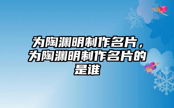 為陶淵明制作名片，為陶淵明制作名片的是誰(shuí)