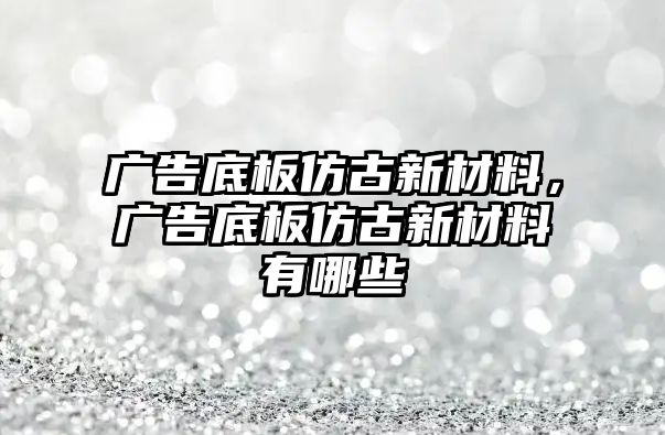 廣告底板仿古新材料，廣告底板仿古新材料有哪些