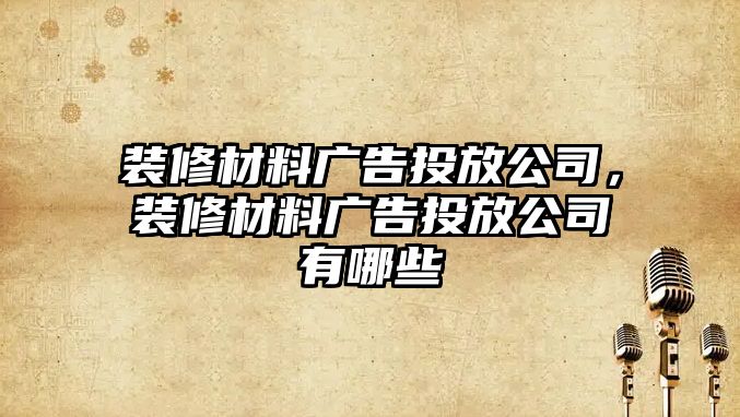 裝修材料廣告投放公司，裝修材料廣告投放公司有哪些