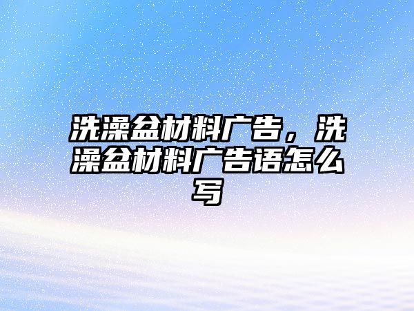 洗澡盆材料廣告，洗澡盆材料廣告語怎么寫