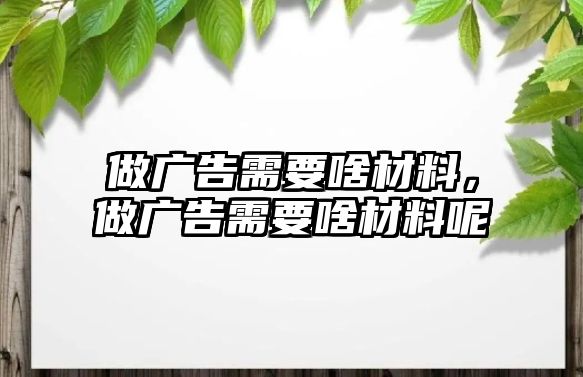 做廣告需要啥材料，做廣告需要啥材料呢