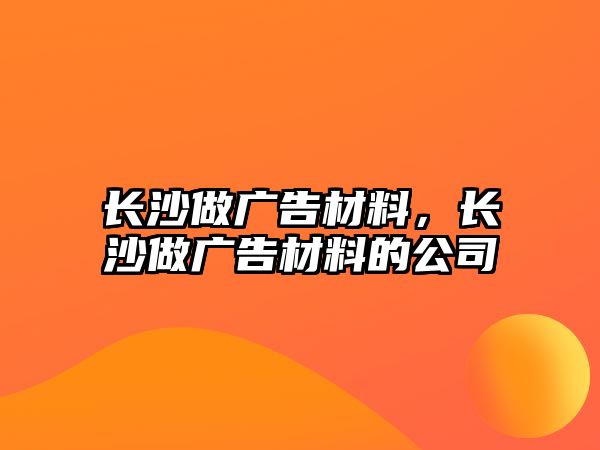 長(zhǎng)沙做廣告材料，長(zhǎng)沙做廣告材料的公司