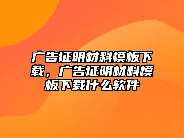 廣告證明材料模板下載，廣告證明材料模板下載什么軟件