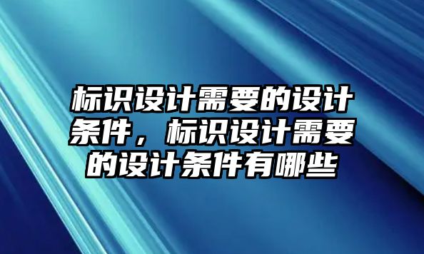 標(biāo)識設(shè)計需要的設(shè)計條件，標(biāo)識設(shè)計需要的設(shè)計條件有哪些