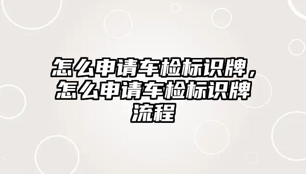 怎么申請車檢標(biāo)識牌，怎么申請車檢標(biāo)識牌流程