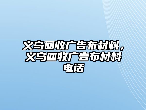 義烏回收廣告布材料，義烏回收廣告布材料電話