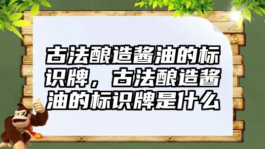 古法釀造醬油的標(biāo)識牌，古法釀造醬油的標(biāo)識牌是什么