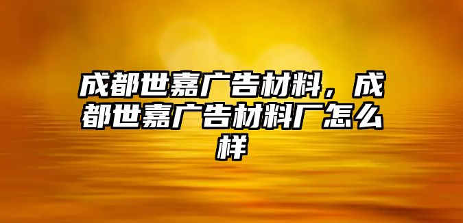 成都世嘉廣告材料，成都世嘉廣告材料廠怎么樣