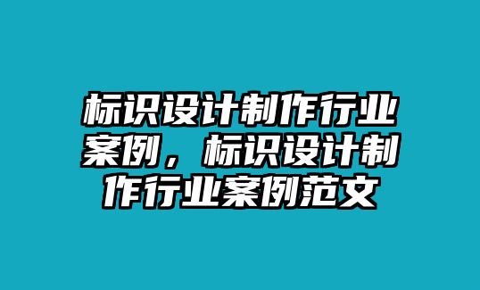 標(biāo)識(shí)設(shè)計(jì)制作行業(yè)案例，標(biāo)識(shí)設(shè)計(jì)制作行業(yè)案例范文