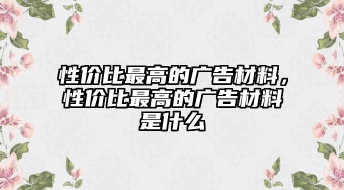 性價(jià)比最高的廣告材料，性價(jià)比最高的廣告材料是什么