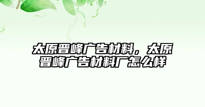 太原晉峰廣告材料，太原晉峰廣告材料廠怎么樣