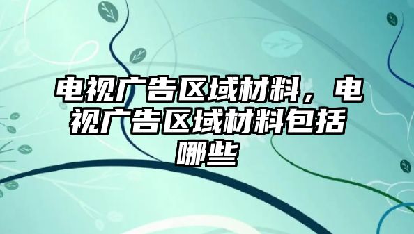 電視廣告區(qū)域材料，電視廣告區(qū)域材料包括哪些