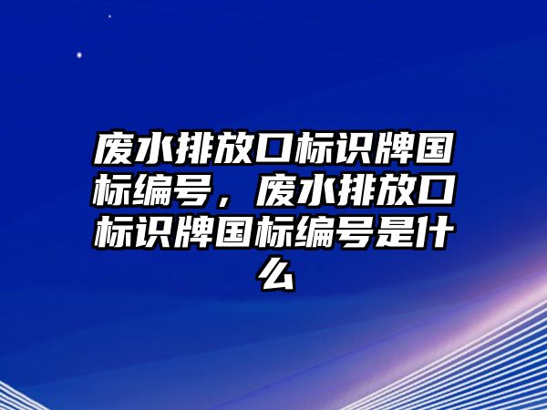 廢水排放口標識牌國標編號，廢水排放口標識牌國標編號是什么