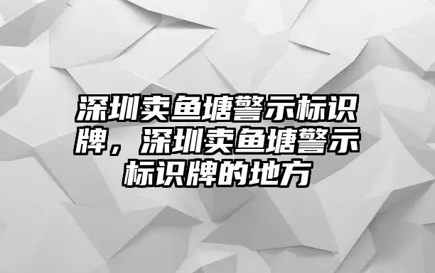 深圳賣魚塘警示標(biāo)識(shí)牌，深圳賣魚塘警示標(biāo)識(shí)牌的地方