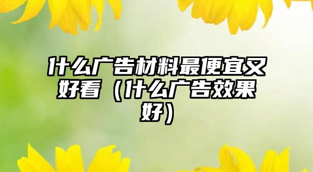 什么廣告材料最便宜又好看（什么廣告效果好）