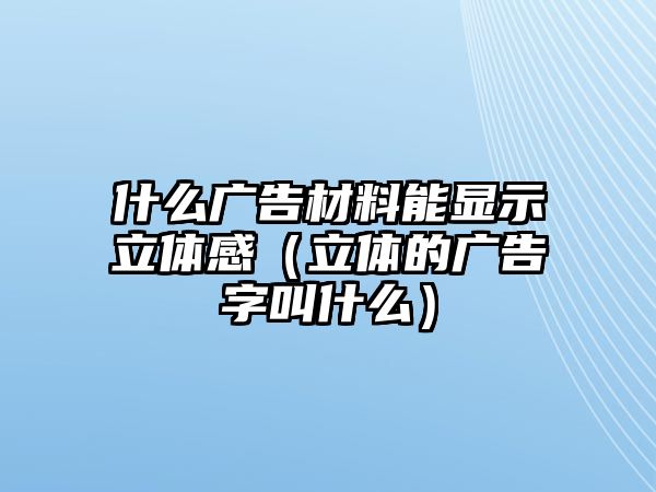 什么廣告材料能顯示立體感（立體的廣告字叫什么）