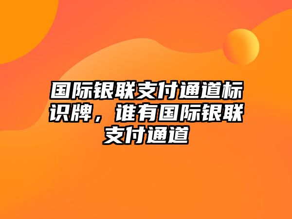 國際銀聯(lián)支付通道標識牌，誰有國際銀聯(lián)支付通道