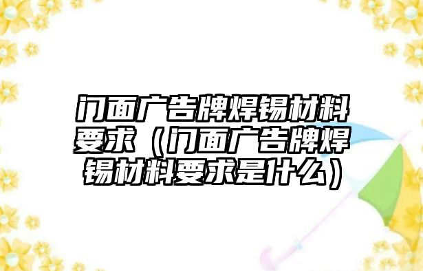 門面廣告牌焊錫材料要求（門面廣告牌焊錫材料要求是什么）