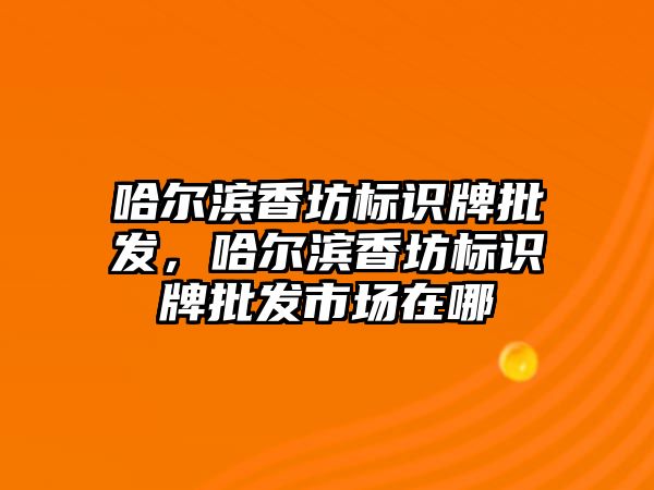 哈爾濱香坊標識牌批發(fā)，哈爾濱香坊標識牌批發(fā)市場在哪