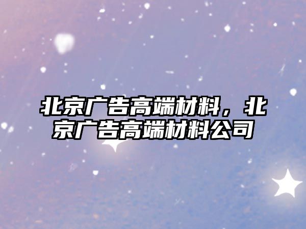 北京廣告高端材料，北京廣告高端材料公司