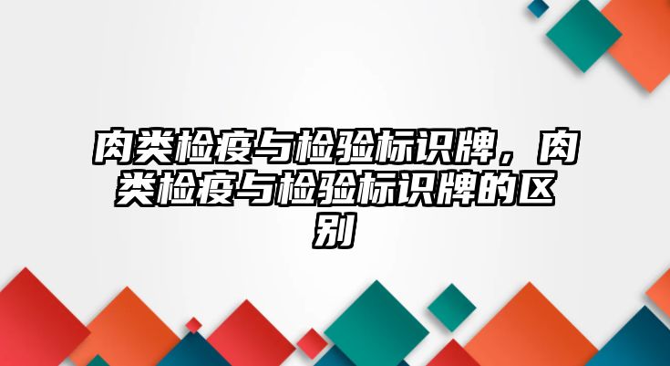 肉類檢疫與檢驗標識牌，肉類檢疫與檢驗標識牌的區(qū)別