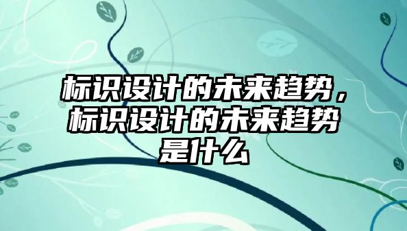 標識設計的未來趨勢，標識設計的未來趨勢是什么