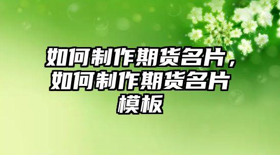 如何制作期貨名片，如何制作期貨名片模板