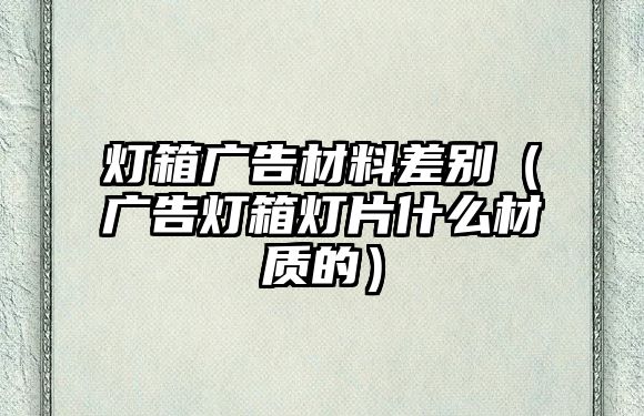 燈箱廣告材料差別（廣告燈箱燈片什么材質的）