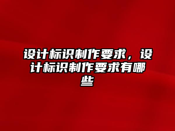 設(shè)計標(biāo)識制作要求，設(shè)計標(biāo)識制作要求有哪些