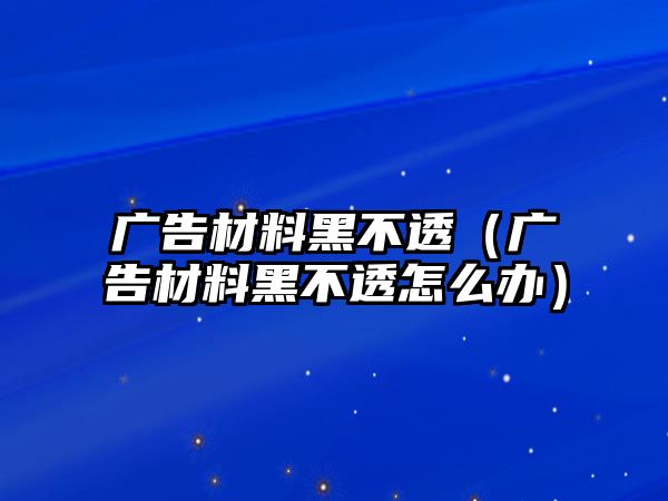 廣告材料黑不透（廣告材料黑不透怎么辦）