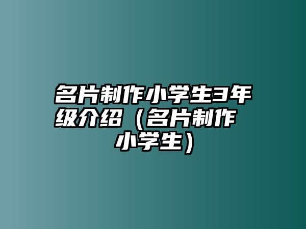 名片制作小學(xué)生3年級(jí)介紹（名片制作 小學(xué)生）