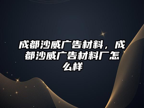 成都沙威廣告材料，成都沙威廣告材料廠怎么樣