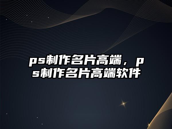 ps制作名片高端，ps制作名片高端軟件