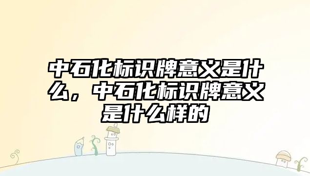 中石化標(biāo)識牌意義是什么，中石化標(biāo)識牌意義是什么樣的