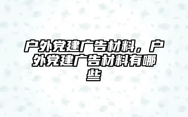 戶外黨建廣告材料，戶外黨建廣告材料有哪些