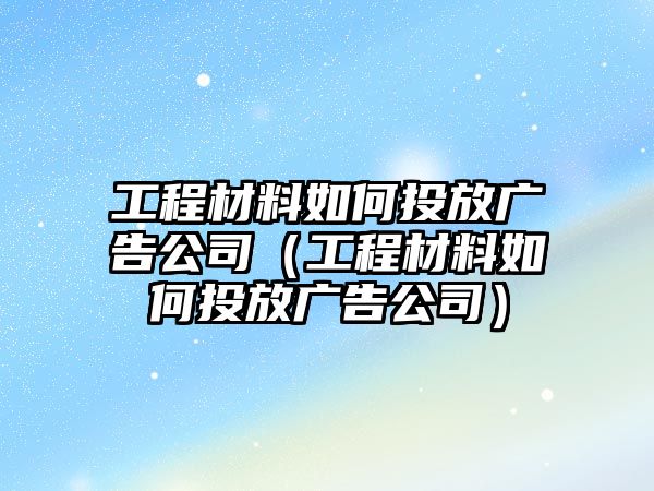 工程材料如何投放廣告公司（工程材料如何投放廣告公司）