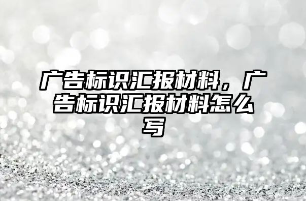 廣告標(biāo)識匯報(bào)材料，廣告標(biāo)識匯報(bào)材料怎么寫