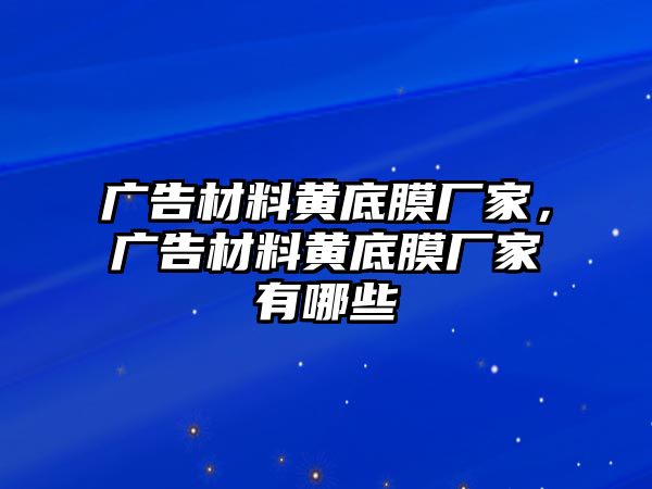 廣告材料黃底膜廠家，廣告材料黃底膜廠家有哪些